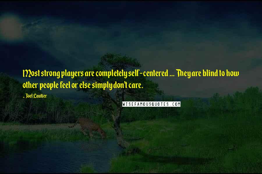 Joel Lautier Quotes: Most strong players are completely self-centered ... They are blind to how other people feel or else simply don't care.