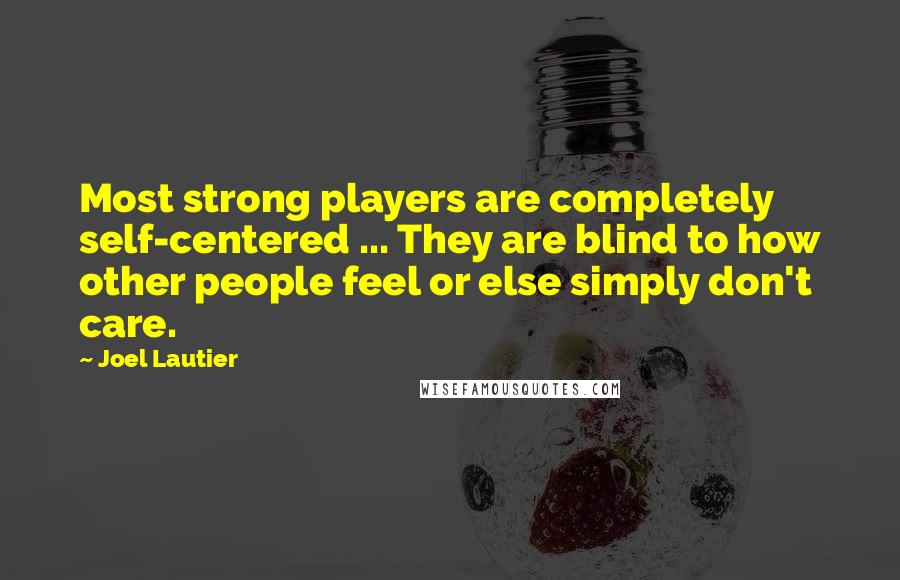 Joel Lautier Quotes: Most strong players are completely self-centered ... They are blind to how other people feel or else simply don't care.