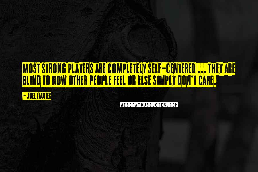 Joel Lautier Quotes: Most strong players are completely self-centered ... They are blind to how other people feel or else simply don't care.