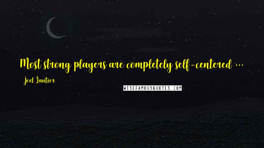 Joel Lautier Quotes: Most strong players are completely self-centered ... They are blind to how other people feel or else simply don't care.