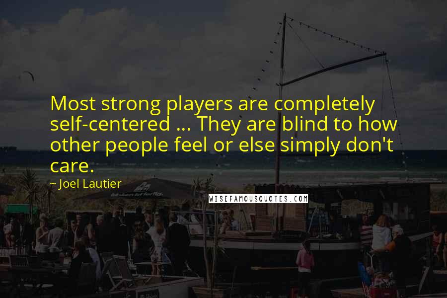 Joel Lautier Quotes: Most strong players are completely self-centered ... They are blind to how other people feel or else simply don't care.