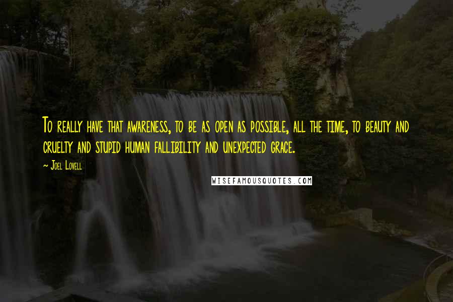 Joel Lovell Quotes: To really have that awareness, to be as open as possible, all the time, to beauty and cruelty and stupid human fallibility and unexpected grace.