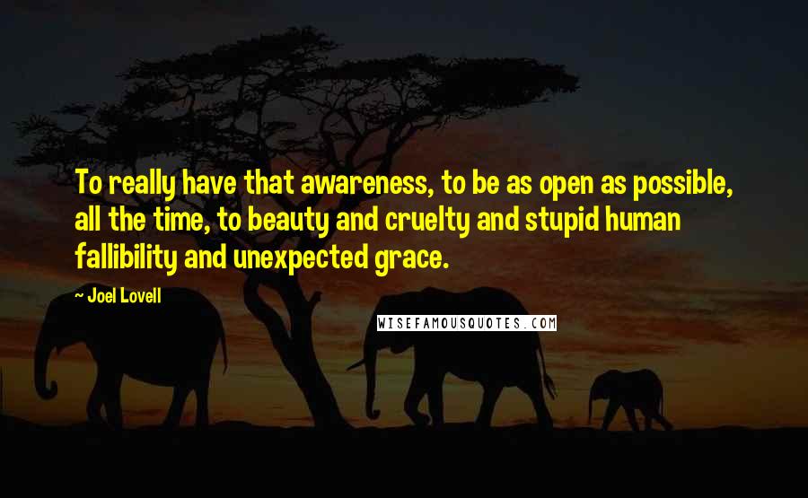 Joel Lovell Quotes: To really have that awareness, to be as open as possible, all the time, to beauty and cruelty and stupid human fallibility and unexpected grace.