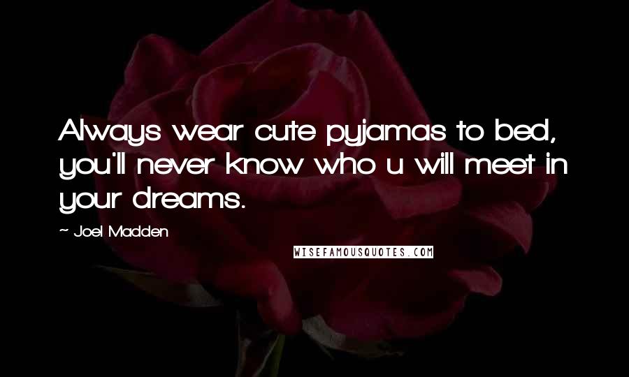 Joel Madden Quotes: Always wear cute pyjamas to bed, you'll never know who u will meet in your dreams.