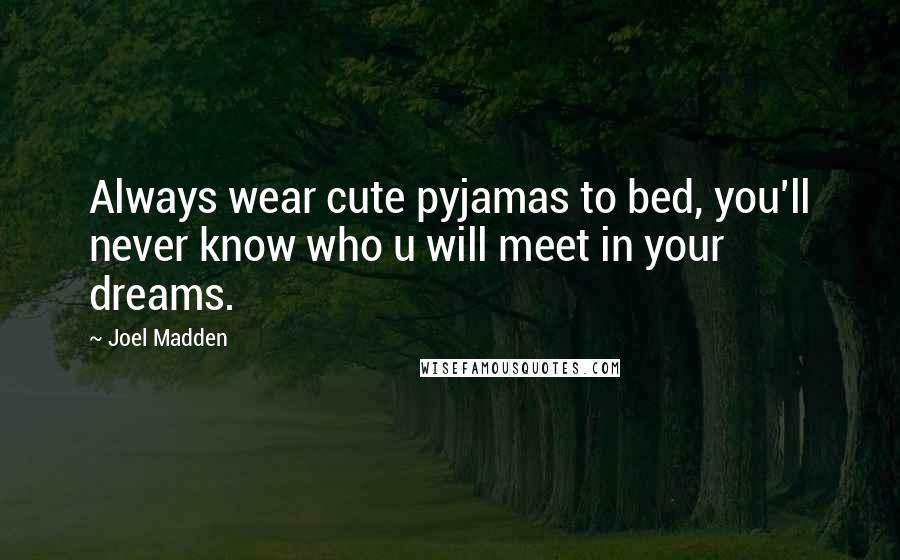 Joel Madden Quotes: Always wear cute pyjamas to bed, you'll never know who u will meet in your dreams.