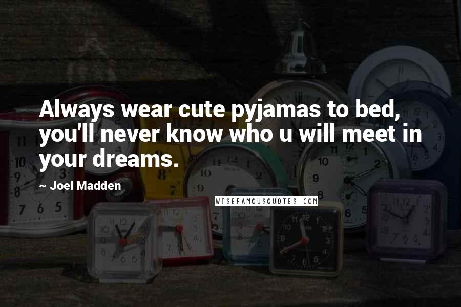 Joel Madden Quotes: Always wear cute pyjamas to bed, you'll never know who u will meet in your dreams.