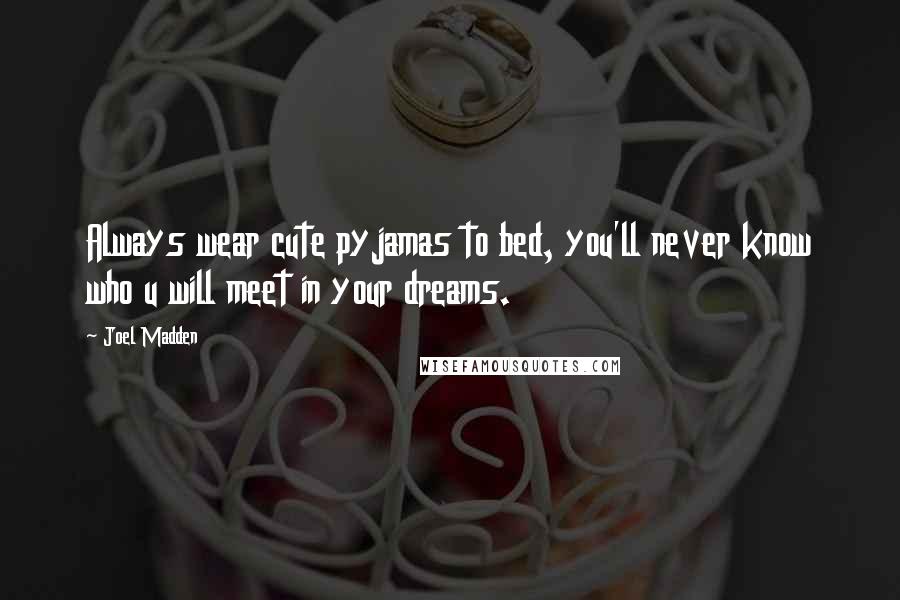 Joel Madden Quotes: Always wear cute pyjamas to bed, you'll never know who u will meet in your dreams.