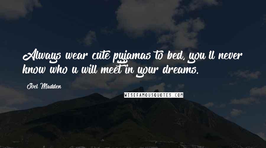 Joel Madden Quotes: Always wear cute pyjamas to bed, you'll never know who u will meet in your dreams.