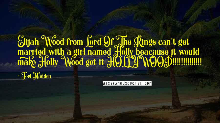 Joel Madden Quotes: Elijah Wood from Lord Of The Rings can't get married with a girl named Holly beacause it would make Holly Wood get it HOLLYWOOD!!!!!!!!!!!!!!