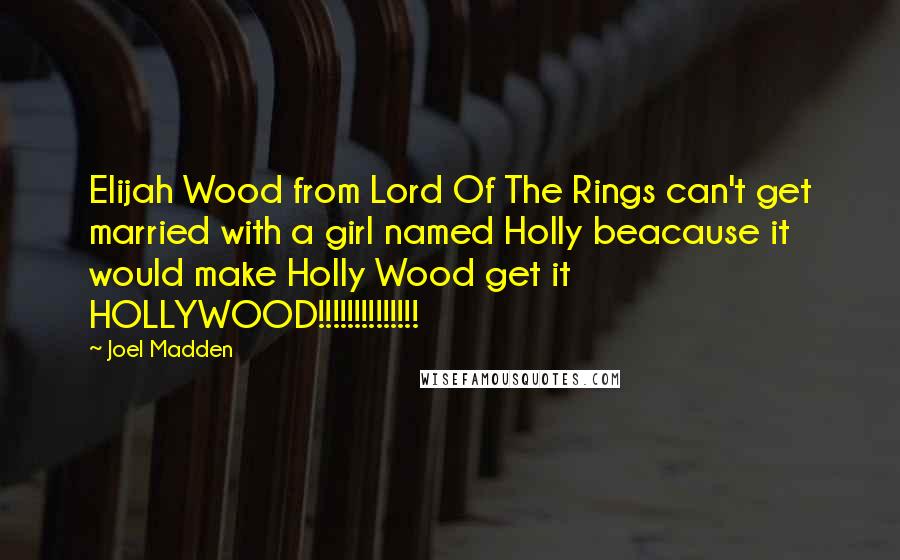 Joel Madden Quotes: Elijah Wood from Lord Of The Rings can't get married with a girl named Holly beacause it would make Holly Wood get it HOLLYWOOD!!!!!!!!!!!!!!