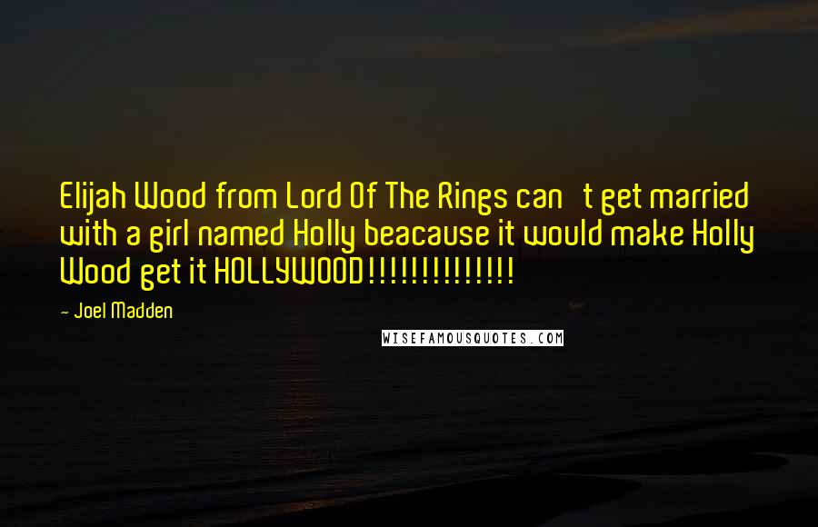 Joel Madden Quotes: Elijah Wood from Lord Of The Rings can't get married with a girl named Holly beacause it would make Holly Wood get it HOLLYWOOD!!!!!!!!!!!!!!