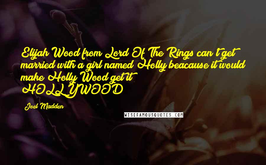 Joel Madden Quotes: Elijah Wood from Lord Of The Rings can't get married with a girl named Holly beacause it would make Holly Wood get it HOLLYWOOD!!!!!!!!!!!!!!