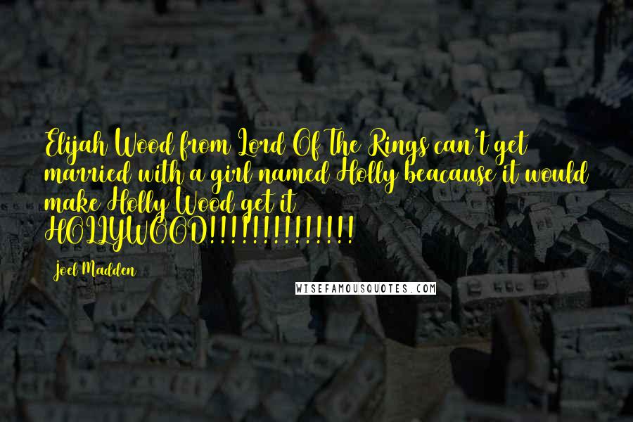 Joel Madden Quotes: Elijah Wood from Lord Of The Rings can't get married with a girl named Holly beacause it would make Holly Wood get it HOLLYWOOD!!!!!!!!!!!!!!