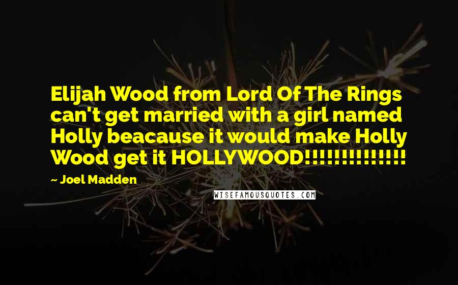 Joel Madden Quotes: Elijah Wood from Lord Of The Rings can't get married with a girl named Holly beacause it would make Holly Wood get it HOLLYWOOD!!!!!!!!!!!!!!