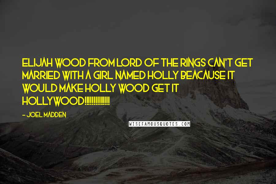 Joel Madden Quotes: Elijah Wood from Lord Of The Rings can't get married with a girl named Holly beacause it would make Holly Wood get it HOLLYWOOD!!!!!!!!!!!!!!