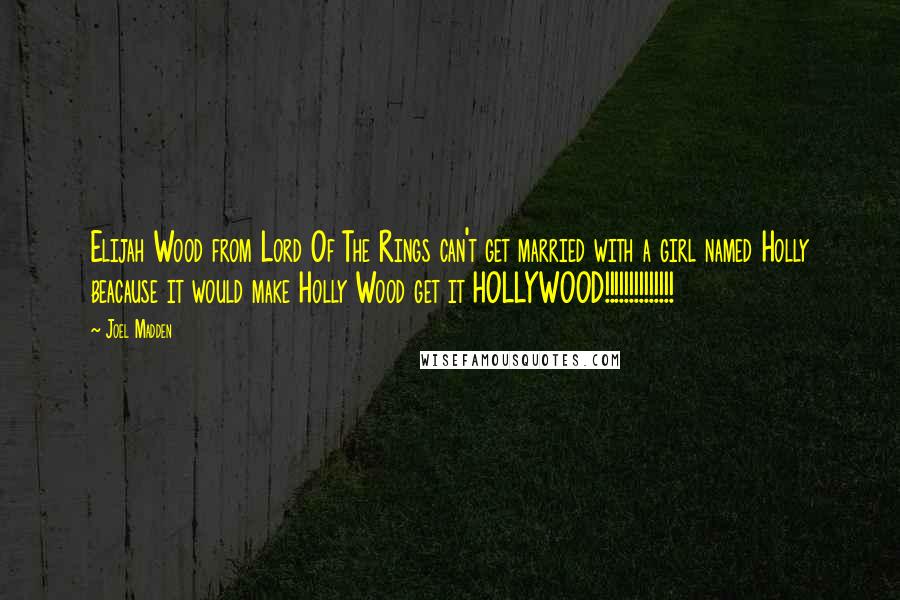 Joel Madden Quotes: Elijah Wood from Lord Of The Rings can't get married with a girl named Holly beacause it would make Holly Wood get it HOLLYWOOD!!!!!!!!!!!!!!