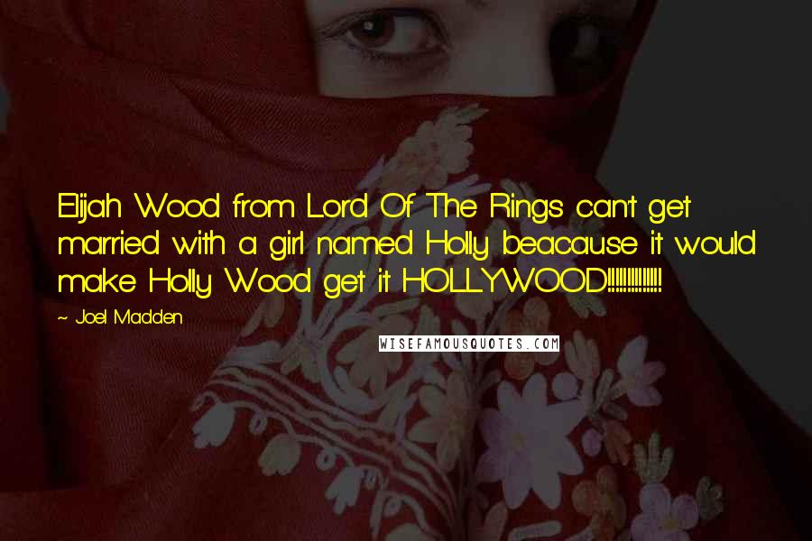 Joel Madden Quotes: Elijah Wood from Lord Of The Rings can't get married with a girl named Holly beacause it would make Holly Wood get it HOLLYWOOD!!!!!!!!!!!!!!