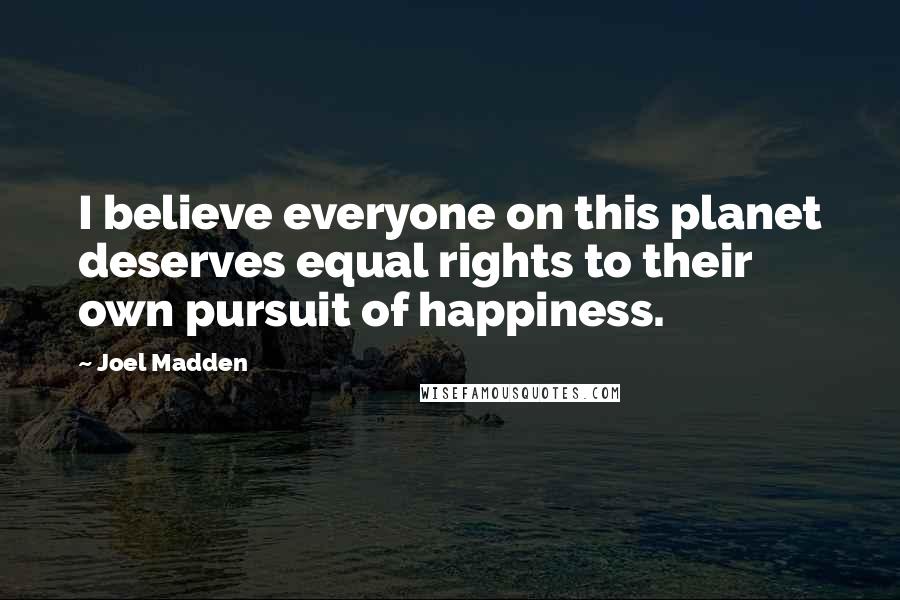 Joel Madden Quotes: I believe everyone on this planet deserves equal rights to their own pursuit of happiness.