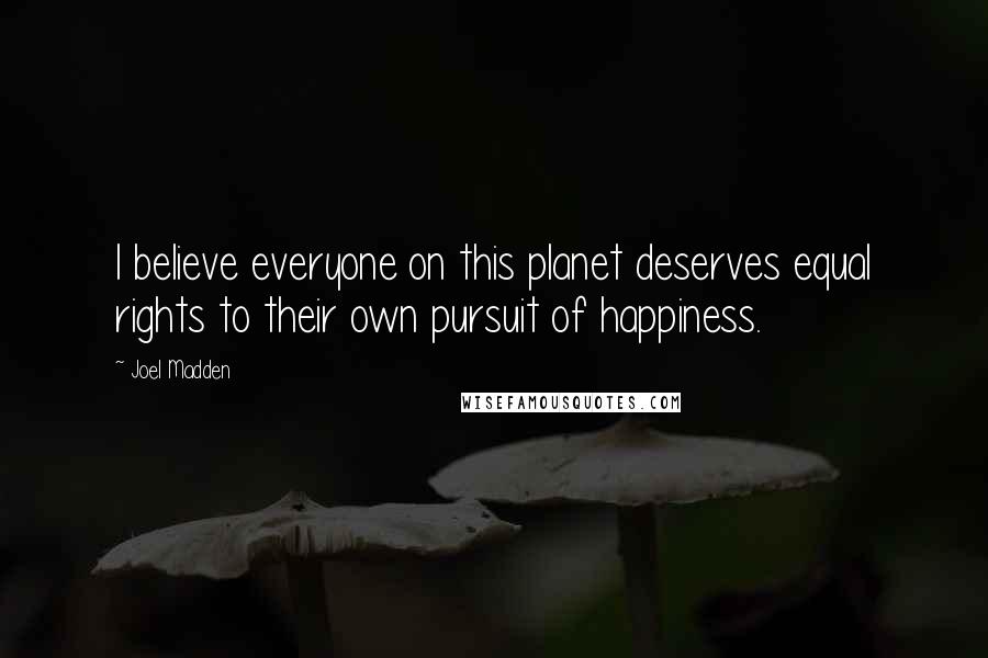 Joel Madden Quotes: I believe everyone on this planet deserves equal rights to their own pursuit of happiness.