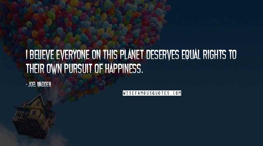 Joel Madden Quotes: I believe everyone on this planet deserves equal rights to their own pursuit of happiness.