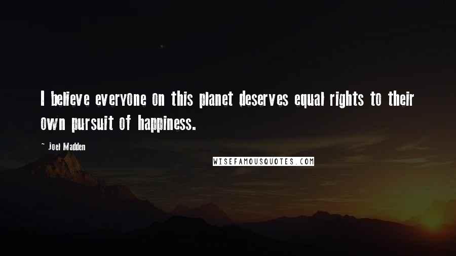 Joel Madden Quotes: I believe everyone on this planet deserves equal rights to their own pursuit of happiness.