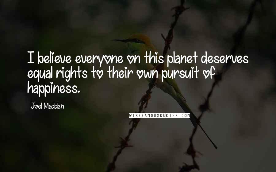 Joel Madden Quotes: I believe everyone on this planet deserves equal rights to their own pursuit of happiness.