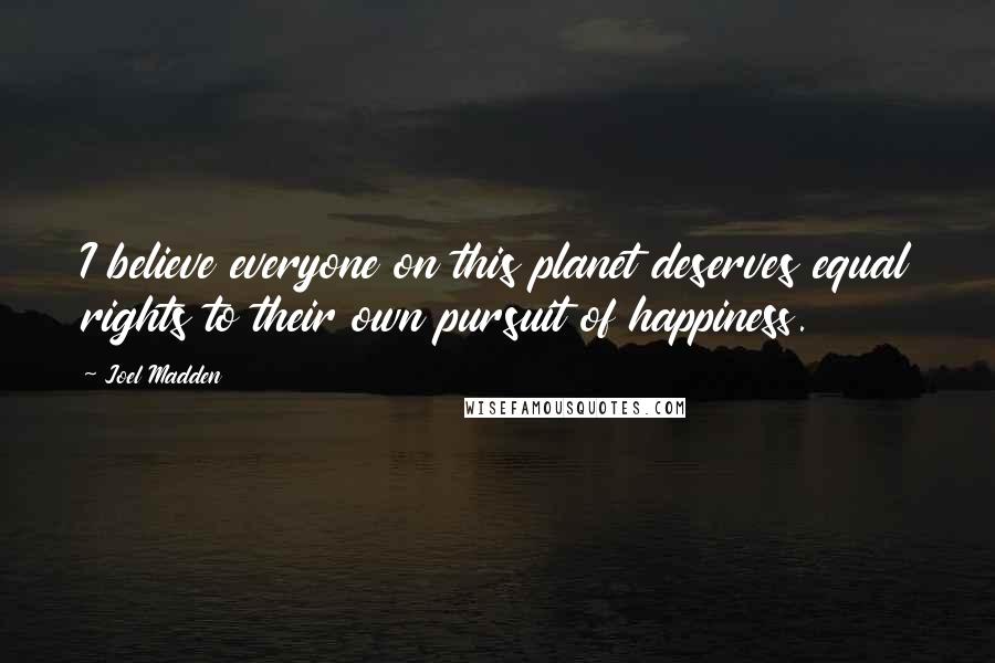Joel Madden Quotes: I believe everyone on this planet deserves equal rights to their own pursuit of happiness.