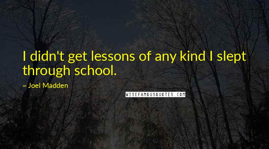 Joel Madden Quotes: I didn't get lessons of any kind I slept through school.