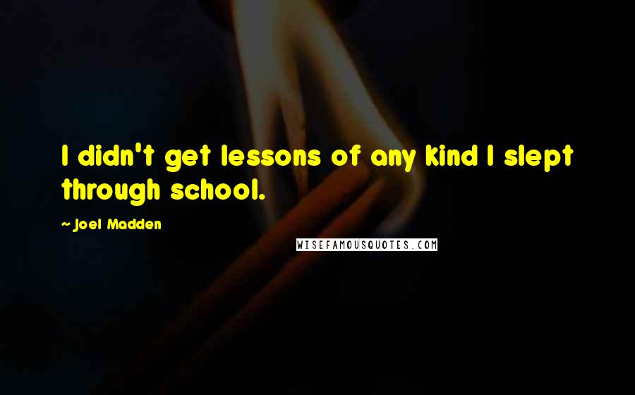 Joel Madden Quotes: I didn't get lessons of any kind I slept through school.
