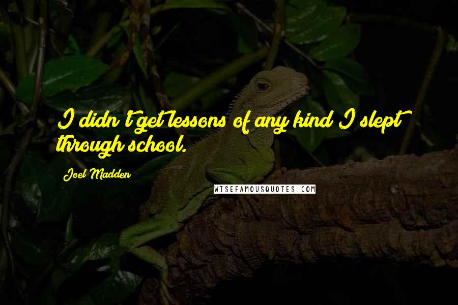 Joel Madden Quotes: I didn't get lessons of any kind I slept through school.