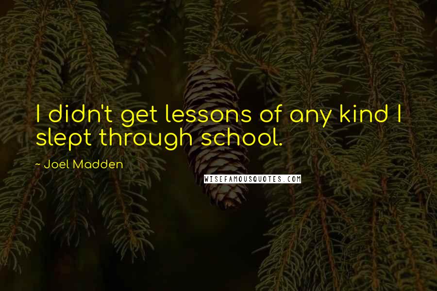 Joel Madden Quotes: I didn't get lessons of any kind I slept through school.