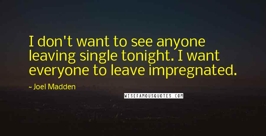 Joel Madden Quotes: I don't want to see anyone leaving single tonight. I want everyone to leave impregnated.