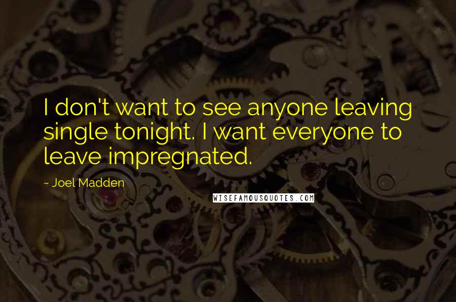 Joel Madden Quotes: I don't want to see anyone leaving single tonight. I want everyone to leave impregnated.