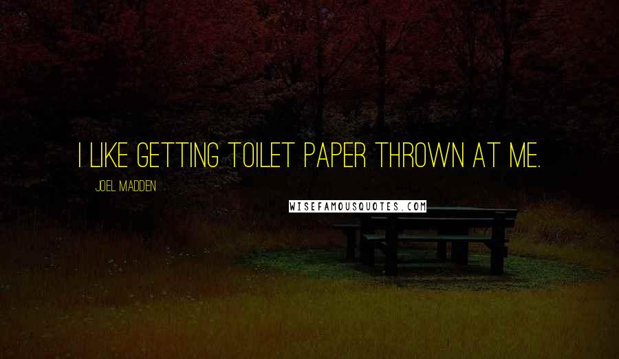 Joel Madden Quotes: I like getting toilet paper thrown at me.