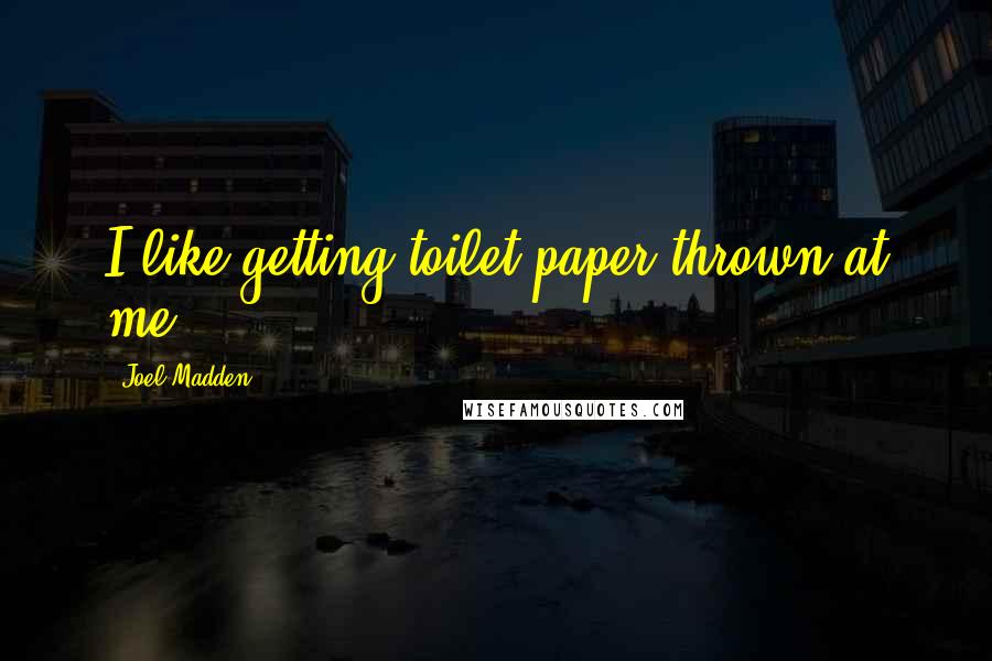 Joel Madden Quotes: I like getting toilet paper thrown at me.