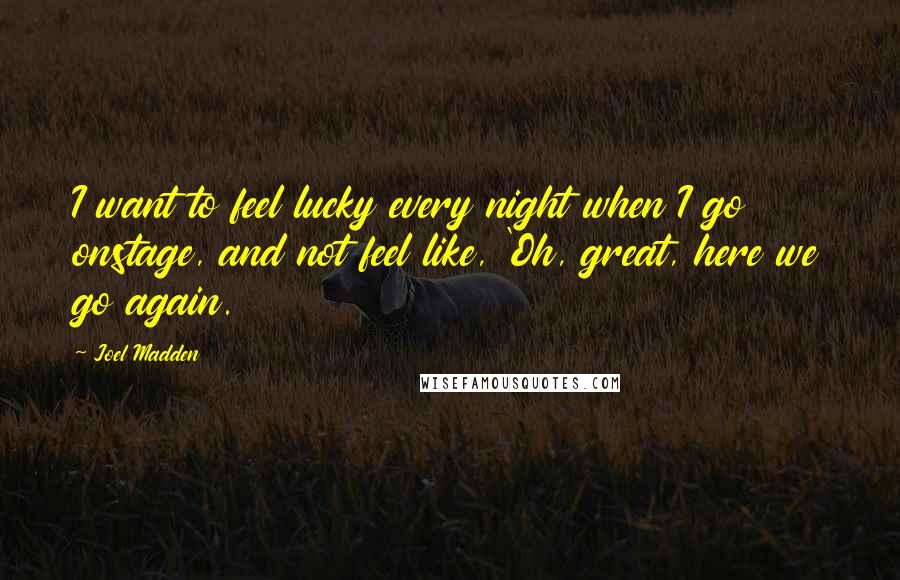 Joel Madden Quotes: I want to feel lucky every night when I go onstage, and not feel like, 'Oh, great, here we go again.