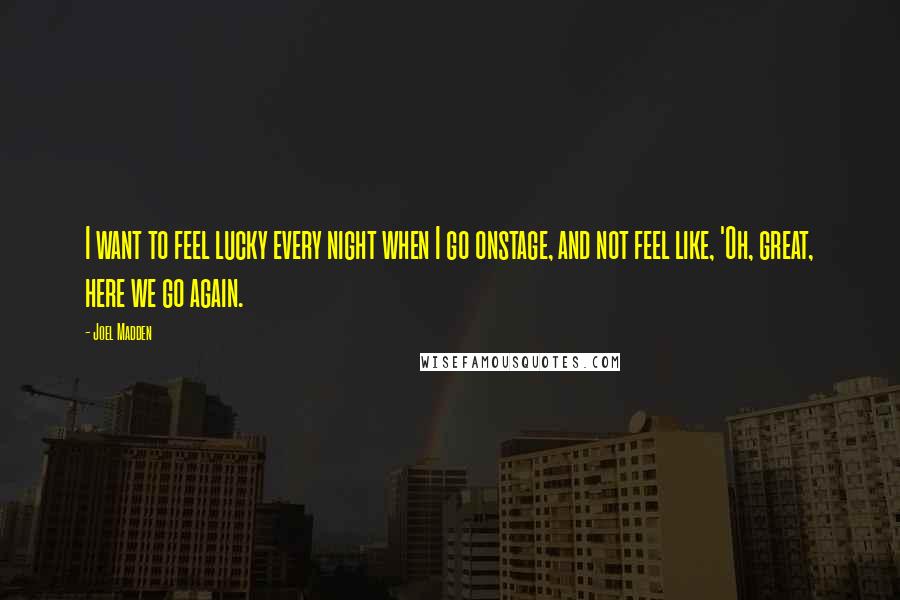 Joel Madden Quotes: I want to feel lucky every night when I go onstage, and not feel like, 'Oh, great, here we go again.