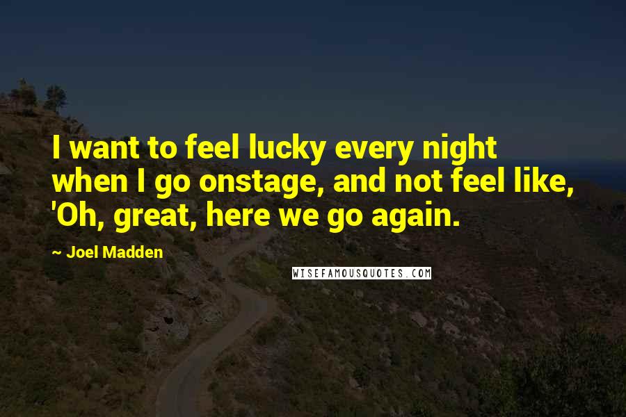 Joel Madden Quotes: I want to feel lucky every night when I go onstage, and not feel like, 'Oh, great, here we go again.