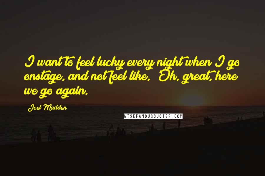 Joel Madden Quotes: I want to feel lucky every night when I go onstage, and not feel like, 'Oh, great, here we go again.