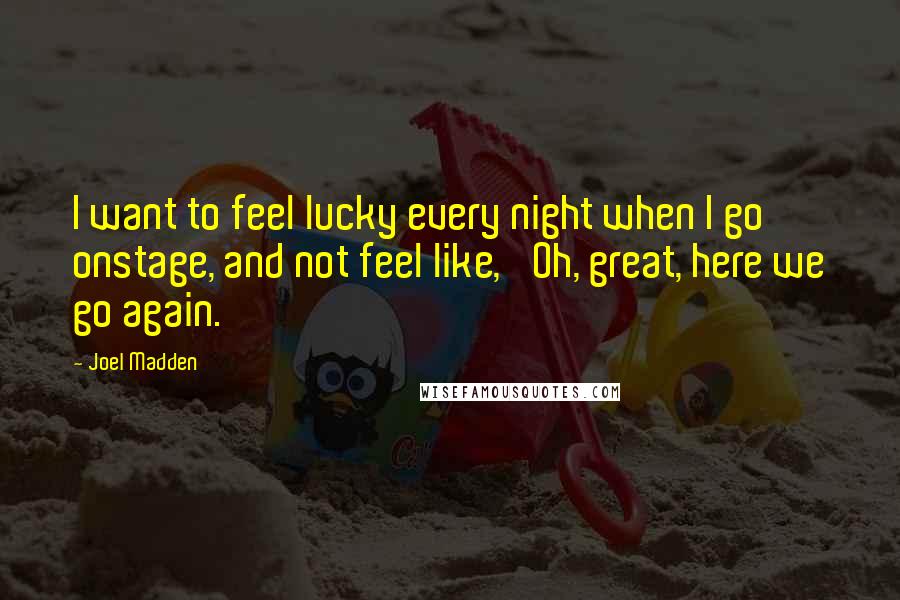 Joel Madden Quotes: I want to feel lucky every night when I go onstage, and not feel like, 'Oh, great, here we go again.