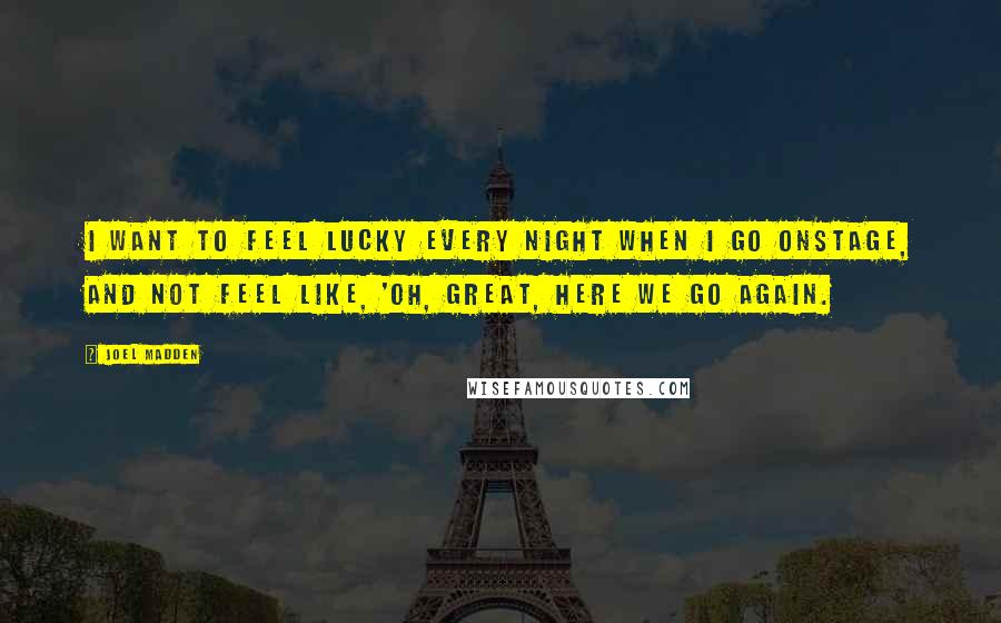 Joel Madden Quotes: I want to feel lucky every night when I go onstage, and not feel like, 'Oh, great, here we go again.