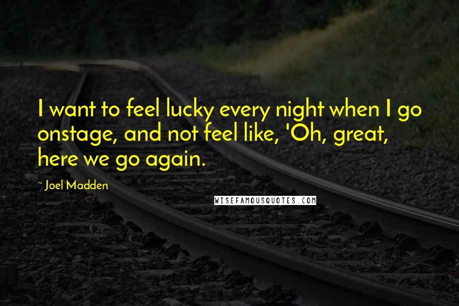 Joel Madden Quotes: I want to feel lucky every night when I go onstage, and not feel like, 'Oh, great, here we go again.