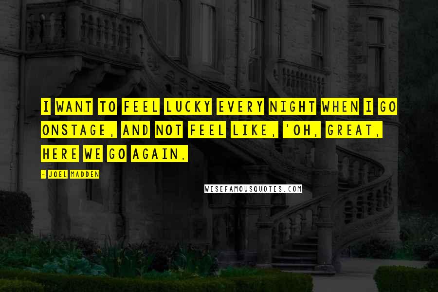 Joel Madden Quotes: I want to feel lucky every night when I go onstage, and not feel like, 'Oh, great, here we go again.