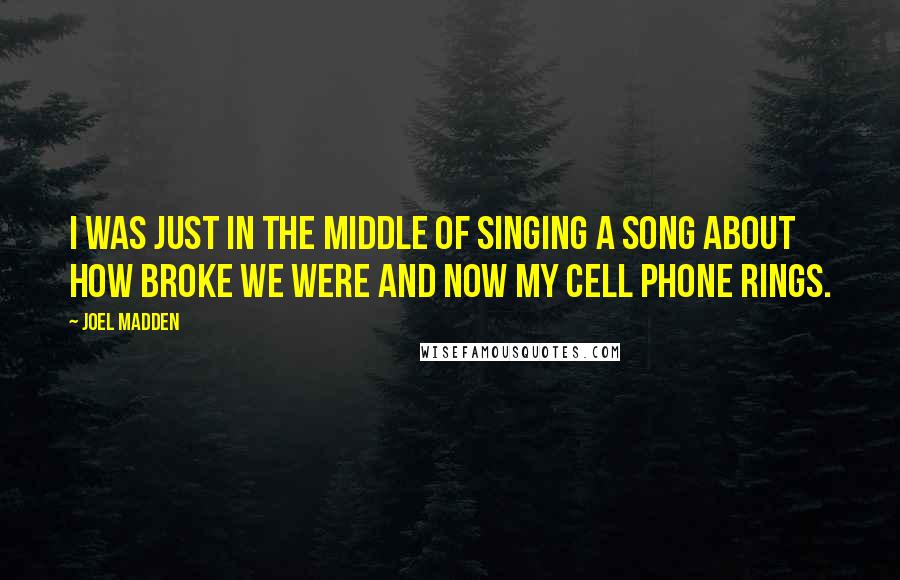 Joel Madden Quotes: I was just in the middle of singing a song about how broke we were and now my cell phone rings.