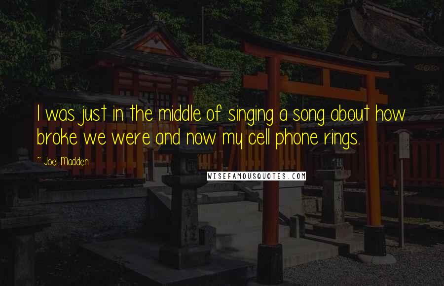 Joel Madden Quotes: I was just in the middle of singing a song about how broke we were and now my cell phone rings.