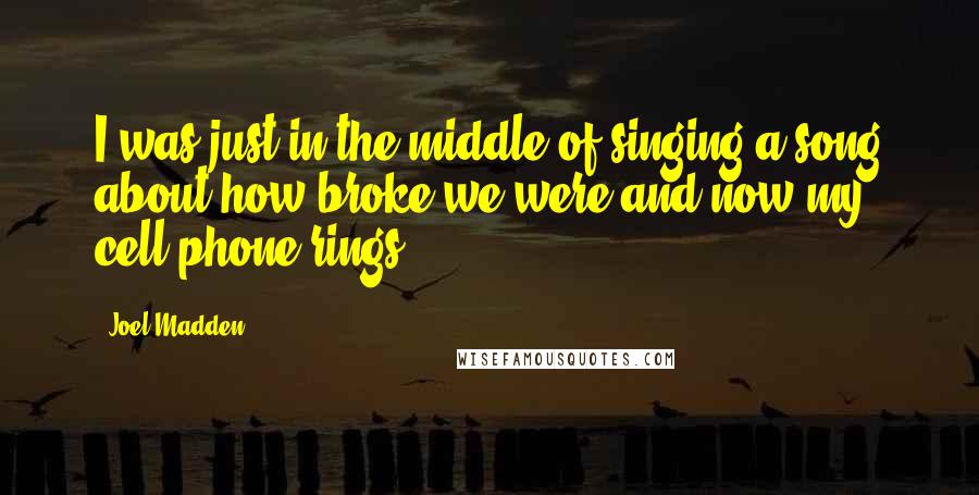 Joel Madden Quotes: I was just in the middle of singing a song about how broke we were and now my cell phone rings.