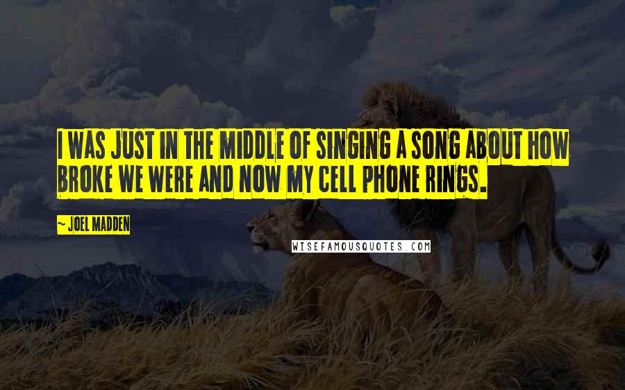 Joel Madden Quotes: I was just in the middle of singing a song about how broke we were and now my cell phone rings.