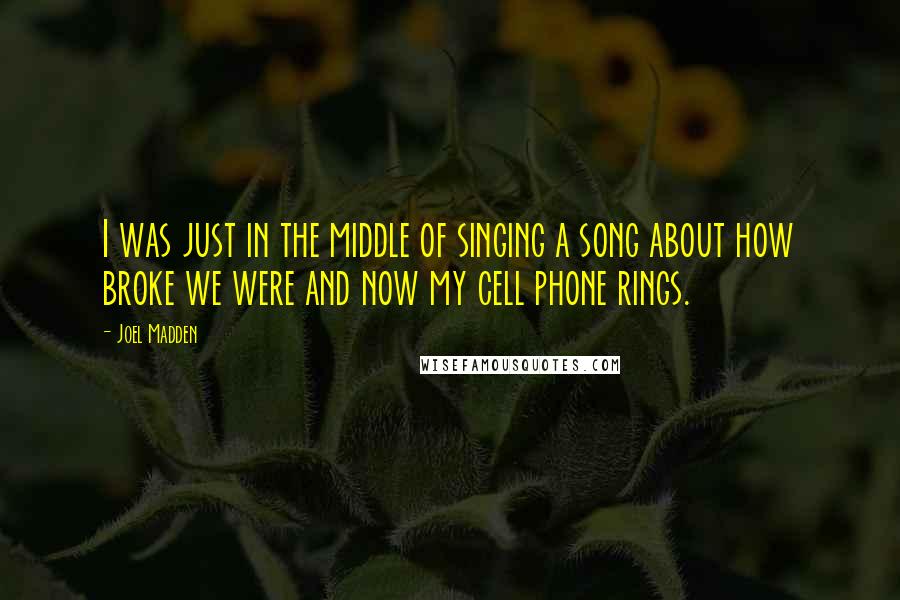 Joel Madden Quotes: I was just in the middle of singing a song about how broke we were and now my cell phone rings.