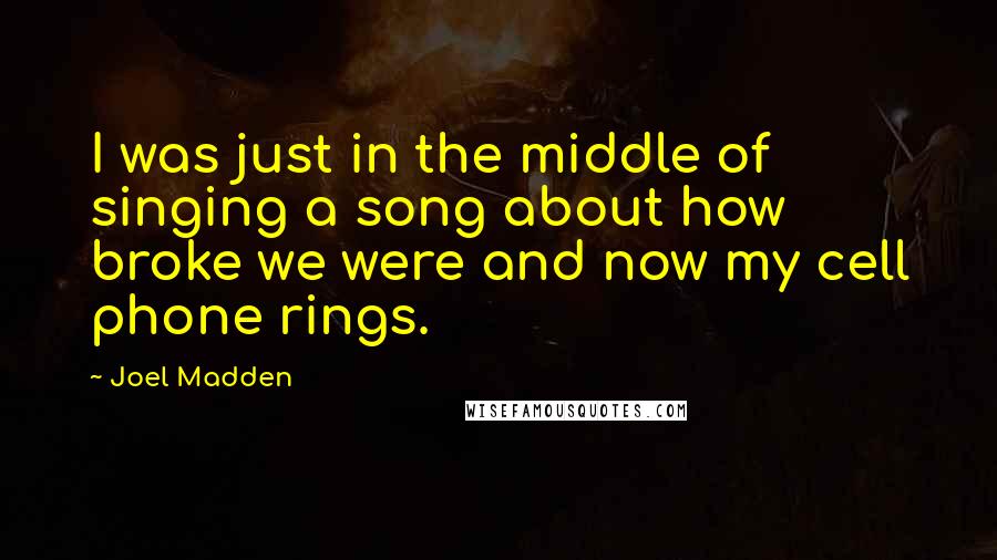 Joel Madden Quotes: I was just in the middle of singing a song about how broke we were and now my cell phone rings.