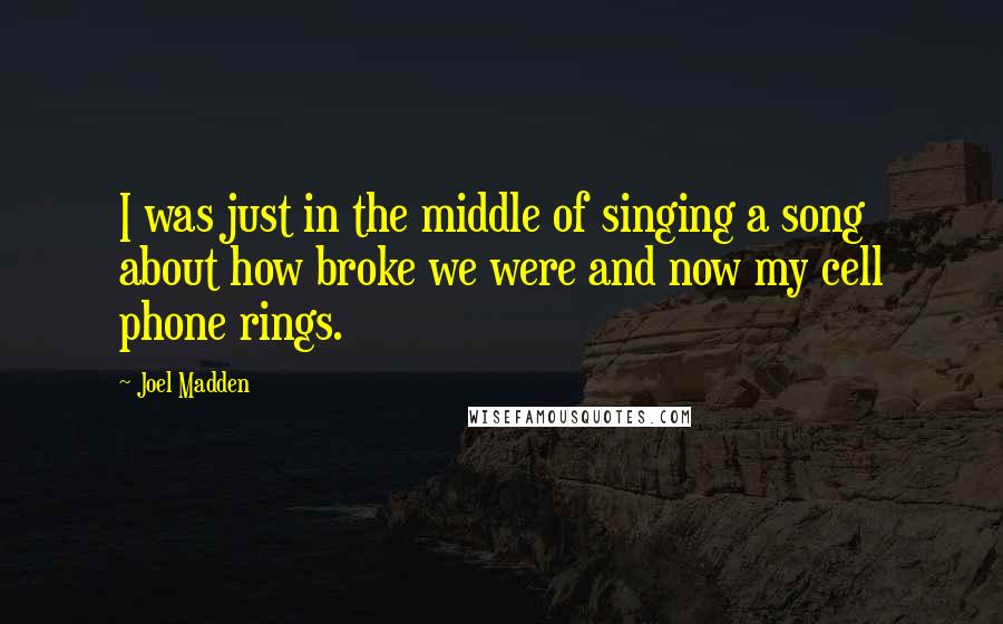 Joel Madden Quotes: I was just in the middle of singing a song about how broke we were and now my cell phone rings.